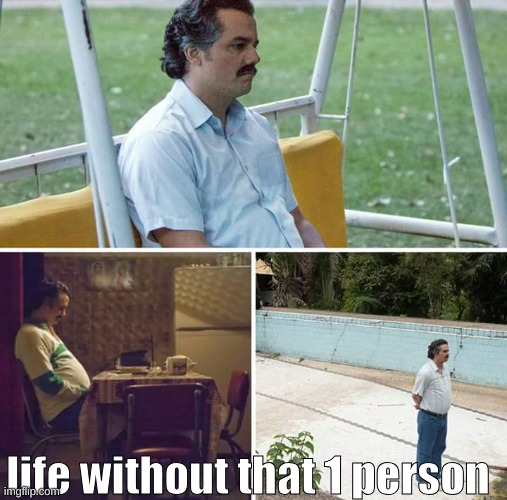 sad reality | life without that 1 person | image tagged in memes,sad pablo escobar | made w/ Imgflip meme maker