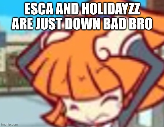 Wtf | ESCA AND HOLIDAYZZ ARE JUST DOWN BAD BRO | image tagged in migraine arle | made w/ Imgflip meme maker