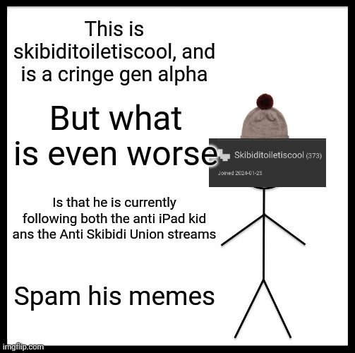 Be Like Bill | This is skibiditoiletiscool, and is a cringe gen alpha; But what is even worse; Is that he is currently following both the anti iPad kid ans the Anti Skibidi Union streams; Spam his memes | image tagged in memes,be like bill,gen alpha,cringe,skibidi toilet | made w/ Imgflip meme maker