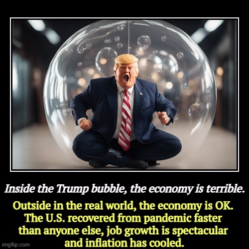 Inside the Trump bubble, the economy is terrible. | Outside in the real world, the economy is OK. 
The U.S. recovered from pandemic faster 
 | image tagged in funny,demotivationals,trump,false,biden,true | made w/ Imgflip demotivational maker