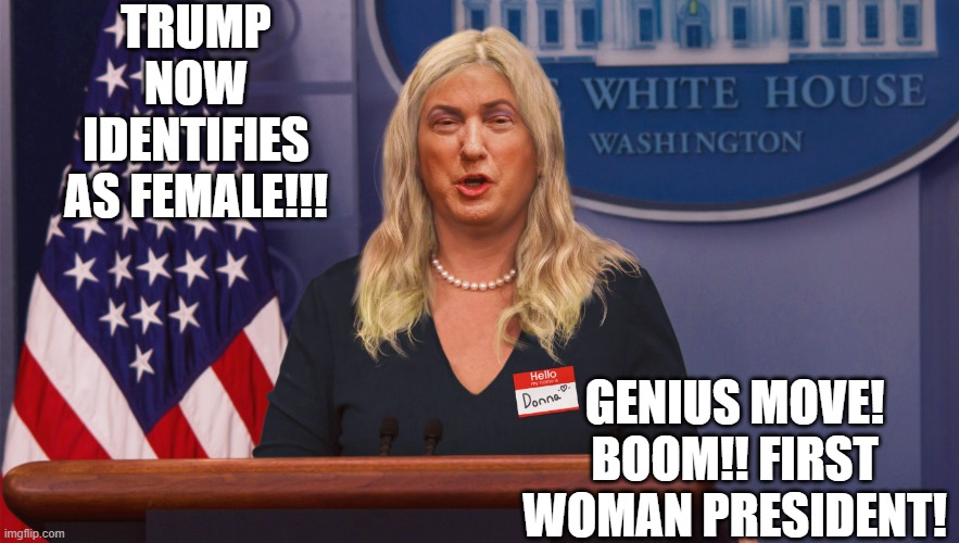 Boom!! First Woman President!! | TRUMP NOW IDENTIFIES AS FEMALE!!! GENIUS MOVE! BOOM!! FIRST WOMAN PRESIDENT! | image tagged in woman,trump most interesting man in the world | made w/ Imgflip meme maker