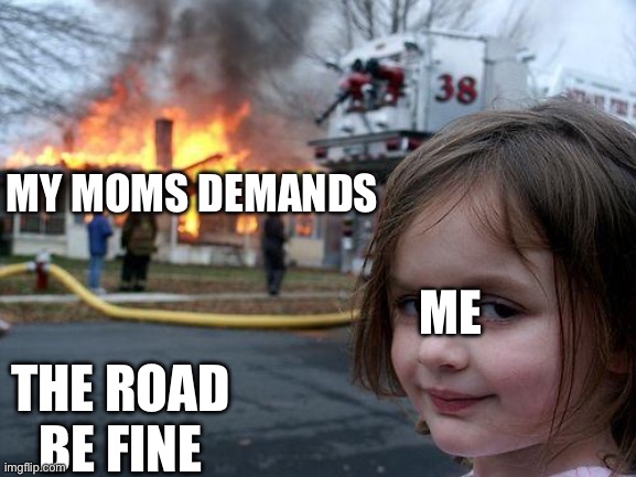 Disaster Girl | MY MOMS DEMANDS; ME; THE ROAD BE FINE | image tagged in memes,disaster girl | made w/ Imgflip meme maker
