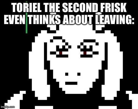 IM GOING TO DESTROY THE EXIT MY CHILD | TORIEL THE SECOND FRISK EVEN THINKS ABOUT LEAVING: | image tagged in undertale - toriel,undertale | made w/ Imgflip meme maker