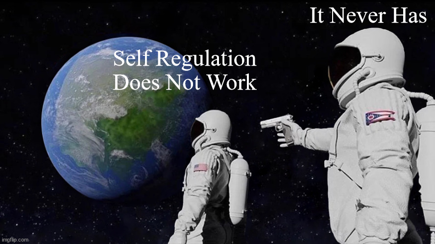 Self Regulation Does Not Work | It Never Has; Self Regulation 
Does Not Work | image tagged in memes,always has been,self regulation | made w/ Imgflip meme maker