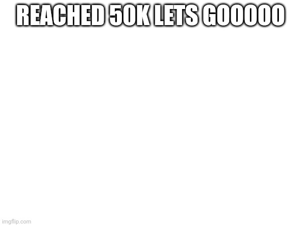 Yay | REACHED 50K LETS GOOOOO | made w/ Imgflip meme maker