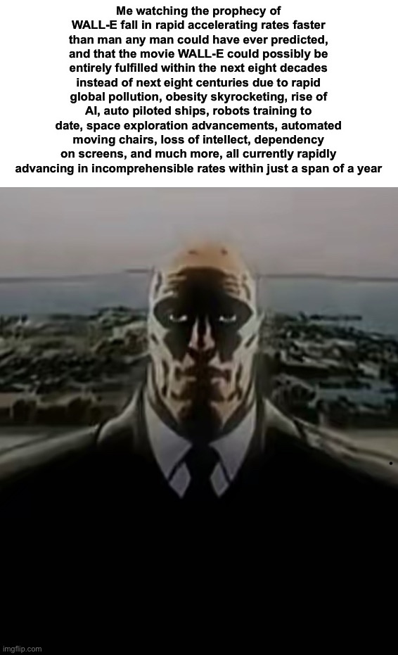 Traumatized Luthor | Me watching the prophecy of WALL-E fall in rapid accelerating rates faster than man any man could have ever predicted, and that the movie WALL-E could possibly be entirely fulfilled within the next eight decades instead of next eight centuries due to rapid global pollution, obesity skyrocketing, rise of AI, auto piloted ships, robots training to date, space exploration advancements, automated moving chairs, loss of intellect, dependency on screens, and much more, all currently rapidly advancing in incomprehensible rates within just a span of a year | image tagged in traumatized luthor | made w/ Imgflip meme maker