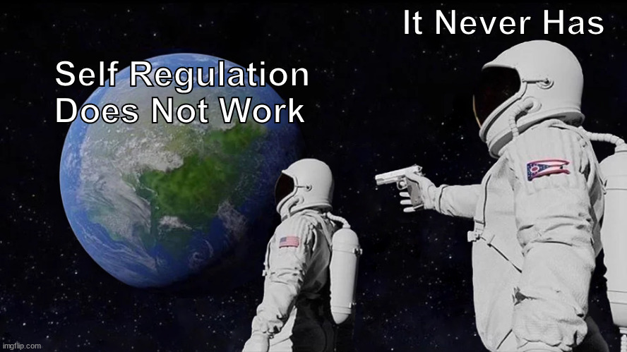 Self Regulation Does Not Work | It Never Has; Self Regulation Does Not Work | image tagged in memes,always has been,self regulation | made w/ Imgflip meme maker