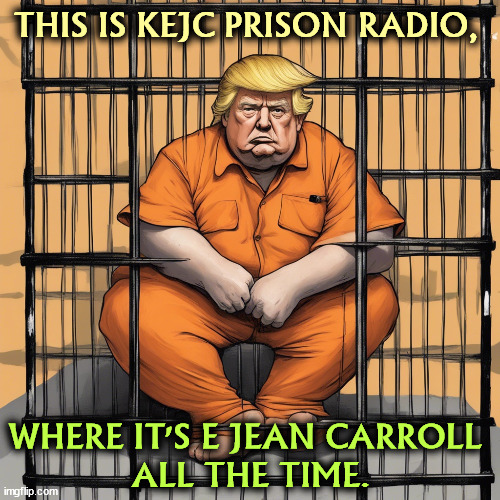 THIS IS KEJC PRISON RADIO, WHERE IT'S E JEAN CARROLL 
ALL THE TIME. | image tagged in trump,jury,e jean carroll,fine,prison,jail | made w/ Imgflip meme maker