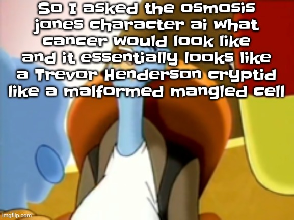 If I get 1 upvote I will post essentially what I imagine the description as in the comments | So I asked the osmosis jones character ai what cancer would look like and it essentially looks like a Trevor Henderson cryptid like a malformed mangled cell | image tagged in the cum gargler | made w/ Imgflip meme maker