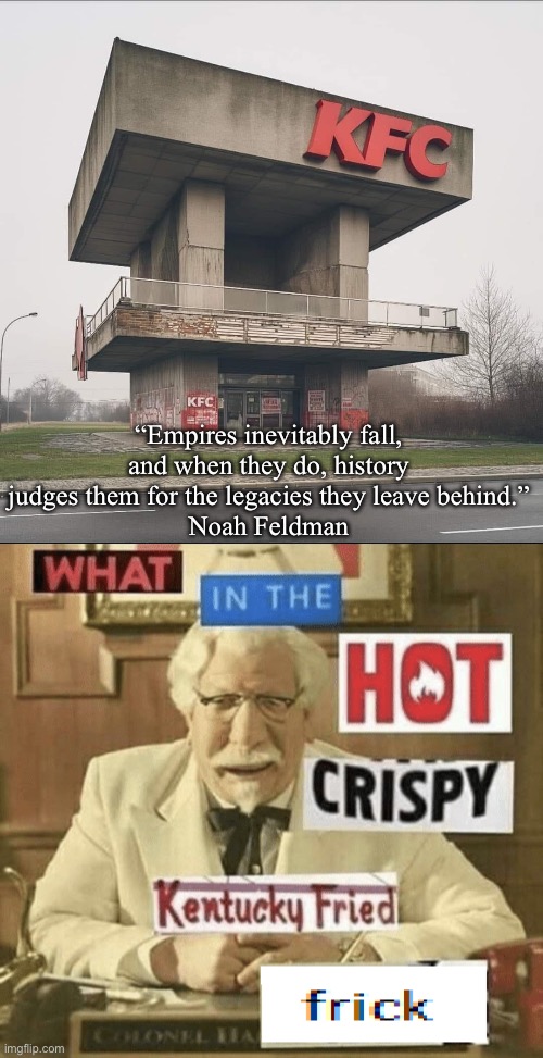 Fallen empire | “Empires inevitably fall, and when they do, history judges them for the legacies they leave behind.”
Noah Feldman | image tagged in what in the hot crispy kentucky fried frick,empire,fall,building | made w/ Imgflip meme maker