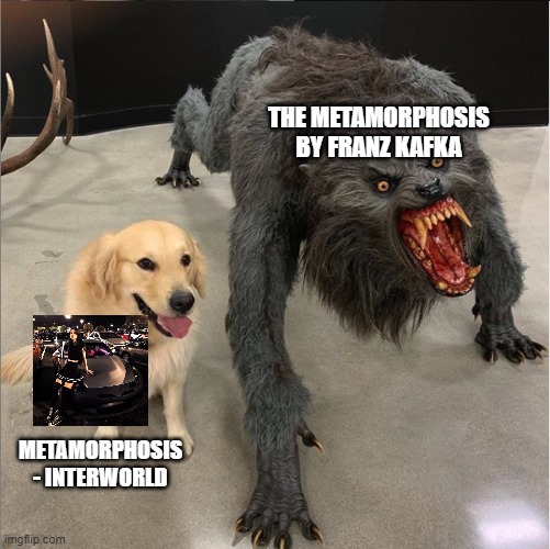 Metamorphosis | THE METAMORPHOSIS BY FRANZ KAFKA; METAMORPHOSIS - INTERWORLD | image tagged in dog vs werewolf | made w/ Imgflip meme maker