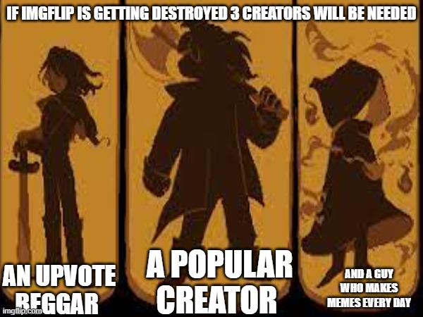 THE LEGEND | IF IMGFLIP IS GETTING DESTROYED 3 CREATORS WILL BE NEEDED; AN UPVOTE BEGGAR; A POPULAR CREATOR; AND A GUY WHO MAKES MEMES EVERY DAY | image tagged in deltarune,imgflip | made w/ Imgflip meme maker