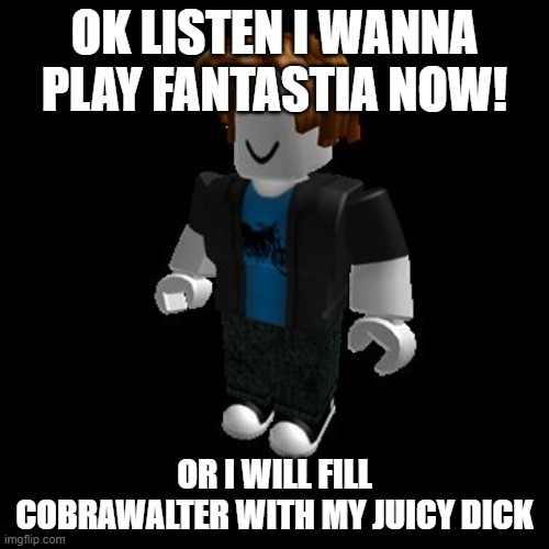 BACON WANTS TO PLAY FANTASTIA | OK LISTEN I WANNA PLAY FANTASTIA NOW! OR I WILL FILL COBRAWALTER WITH MY JUICY DICK | image tagged in roblox meme | made w/ Imgflip meme maker