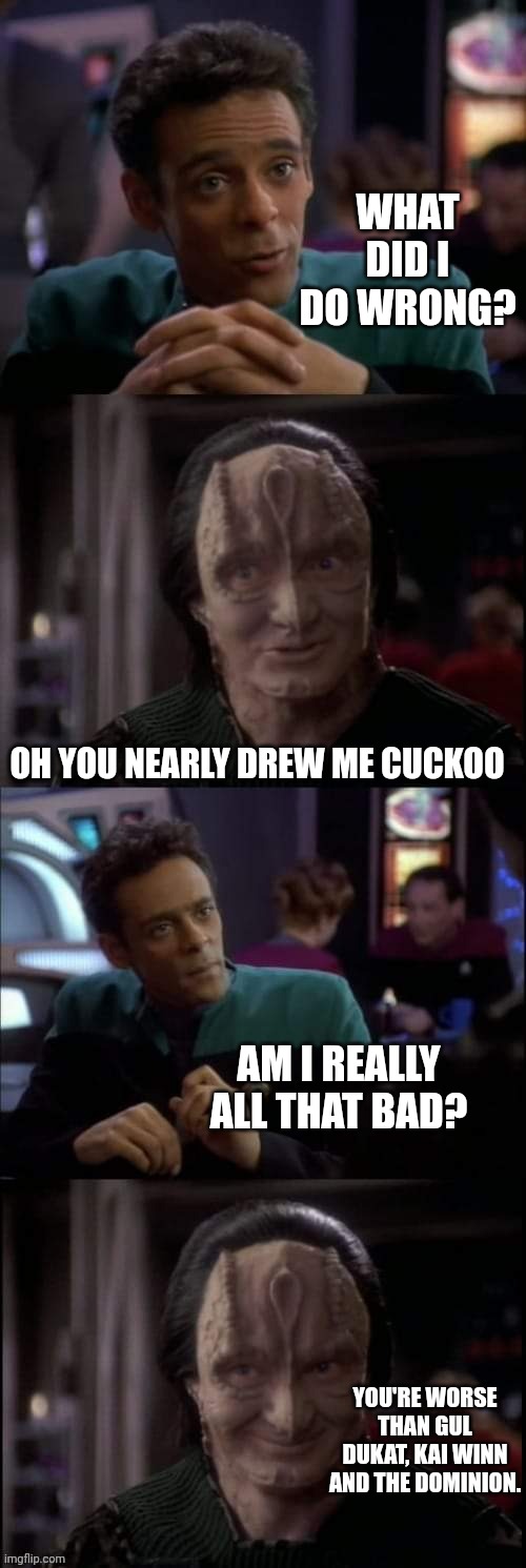 The Ballad Of Deep Space Nine | WHAT DID I DO WRONG? OH YOU NEARLY DREW ME CUCKOO; AM I REALLY ALL THAT BAD? YOU'RE WORSE THAN GUL DUKAT, KAI WINN AND THE DOMINION. | image tagged in even the lies | made w/ Imgflip meme maker