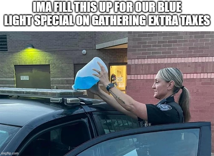Cops taxes | IMA FILL THIS UP FOR OUR BLUE LIGHT SPECIAL ON GATHERING EXTRA TAXES | image tagged in cop blue light fluid,cops | made w/ Imgflip meme maker