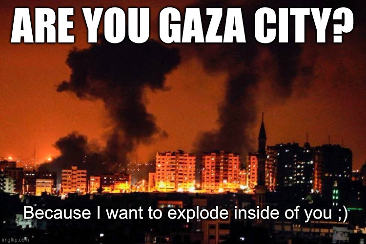 GAZA Bombing by the IDF | ARE YOU GAZA CITY? Because I want to explode inside of you ;) | image tagged in gaza bombing by the idf | made w/ Imgflip meme maker