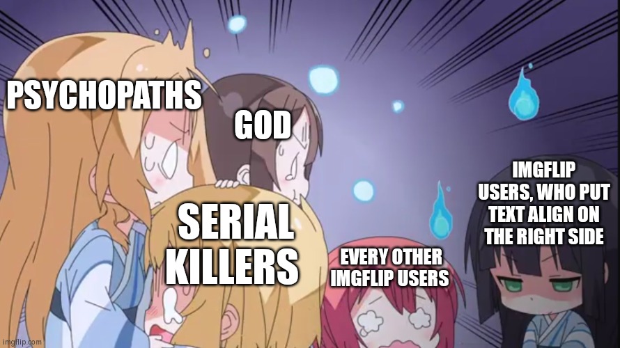 I haven't see everyone putting their text align on the right side, but I also afraid to put the text align on the right side. | PSYCHOPATHS; GOD; IMGFLIP USERS, WHO PUT TEXT ALIGN ON THE RIGHT SIDE; SERIAL KILLERS; EVERY OTHER IMGFLIP USERS | image tagged in psychopaths and serial killers,memes,funny,imgflip users | made w/ Imgflip meme maker