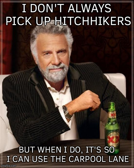 The Most Interesting Man In The World | I DON'T ALWAYS PICK UP HITCHHIKERS BUT WHEN I DO, IT'S SO I CAN USE THE CARPOOL LANE | image tagged in memes,the most interesting man in the world,AdviceAnimals | made w/ Imgflip meme maker