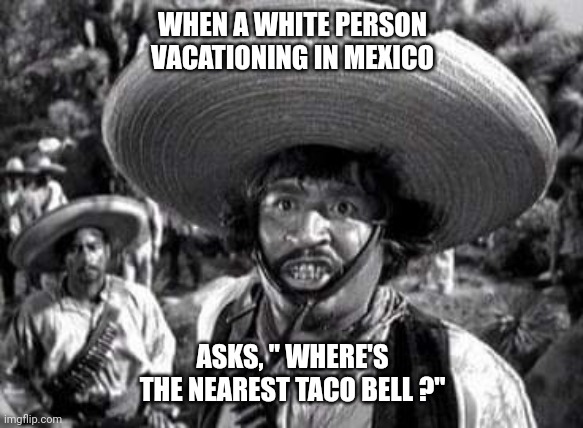 WHEN A WHITE PERSON VACATIONING IN MEXICO; ASKS, " WHERE'S THE NEAREST TACO BELL ?" | image tagged in mexican food | made w/ Imgflip meme maker