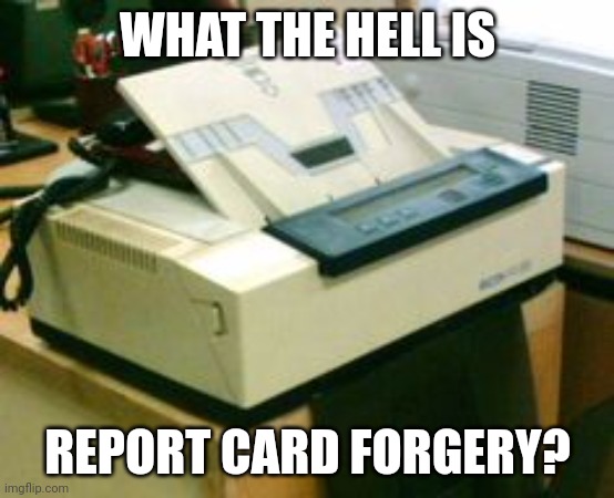 Fax Machine | WHAT THE HELL IS REPORT CARD FORGERY? | image tagged in fax machine | made w/ Imgflip meme maker