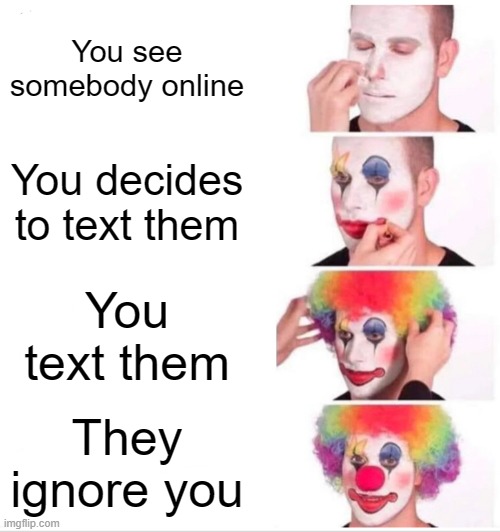 fr | You see somebody online; You decides to text them; You text them; They ignore you | image tagged in memes,clown applying makeup | made w/ Imgflip meme maker