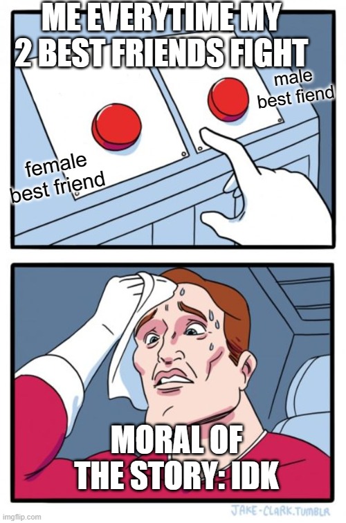 Two Buttons Meme | ME EVERYTIME MY 2 BEST FRIENDS FIGHT; male best fiend; female best friend; MORAL OF THE STORY: IDK | image tagged in memes,two buttons | made w/ Imgflip meme maker