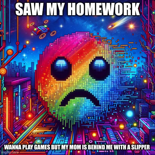 NOOOO | SAW MY HOMEWORK; WANNA PLAY GAMES BUT MY MOM IS BEHIND ME WITH A SLIPPER | image tagged in you sure about that | made w/ Imgflip meme maker