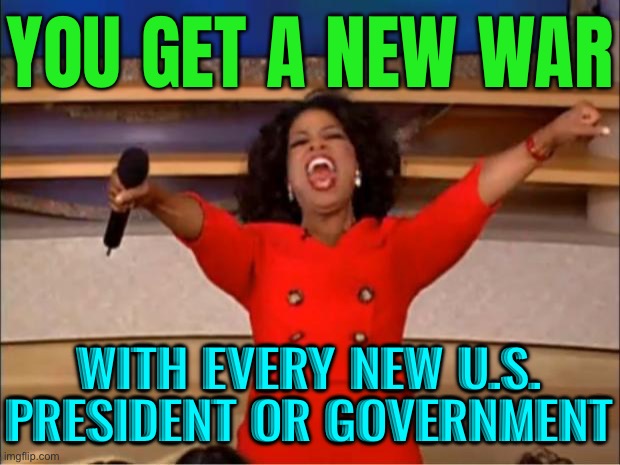 You Get A New War; With Every New President Or Government | YOU GET A NEW WAR; WITH EVERY NEW U.S. PRESIDENT OR GOVERNMENT | image tagged in memes,oprah you get a,world war 3,not my president,world war iii,politics lol | made w/ Imgflip meme maker