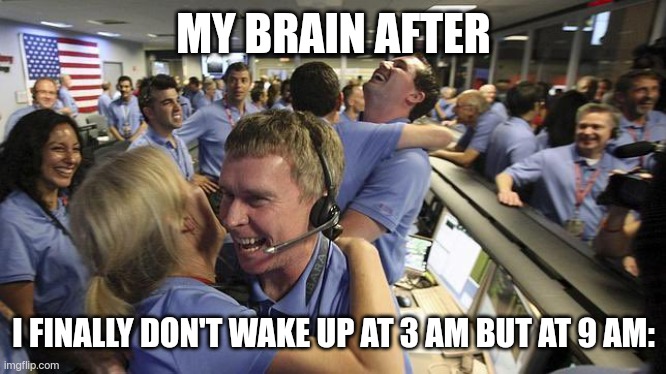 WE DID IT! A GOOD NIGHT'S REST! | MY BRAIN AFTER; I FINALLY DON'T WAKE UP AT 3 AM BUT AT 9 AM: | image tagged in nasa employee hugging,insomnia | made w/ Imgflip meme maker