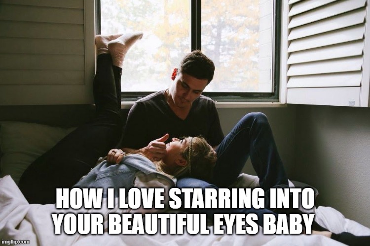 HOW I LOVE STARRING INTO YOUR BEAUTIFUL EYES BABY | made w/ Imgflip meme maker