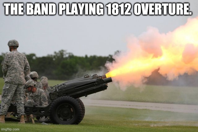 Their practicing 1812 overture | THE BAND PLAYING 1812 OVERTURE. | image tagged in fire the cannon | made w/ Imgflip meme maker