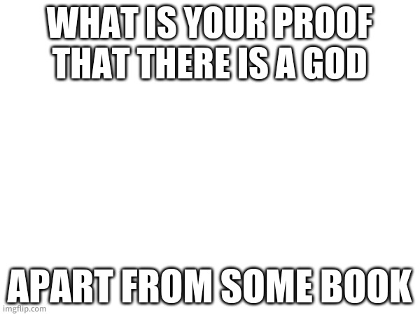 5 Upvotes and this goes in the crusader stream | WHAT IS YOUR PROOF THAT THERE IS A GOD; APART FROM SOME BOOK | image tagged in tag | made w/ Imgflip meme maker