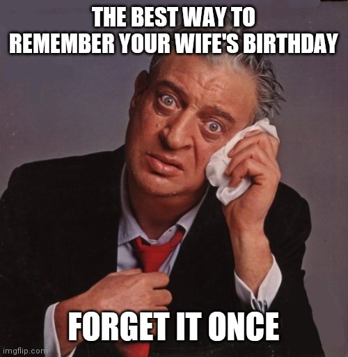 Wife's Birthday | THE BEST WAY TO REMEMBER YOUR WIFE'S BIRTHDAY; FORGET IT ONCE | image tagged in rodney dangerfield | made w/ Imgflip meme maker