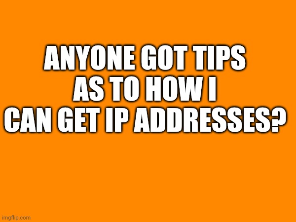 ANYONE GOT TIPS AS TO HOW I CAN GET IP ADDRESSES? | image tagged in why are you reading this | made w/ Imgflip meme maker
