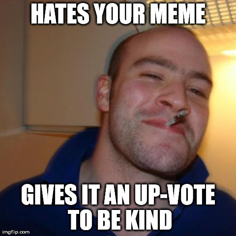 Good Guy Greg | HATES YOUR MEME GIVES IT AN UP-VOTE TO BE KIND | image tagged in memes,good guy greg | made w/ Imgflip meme maker