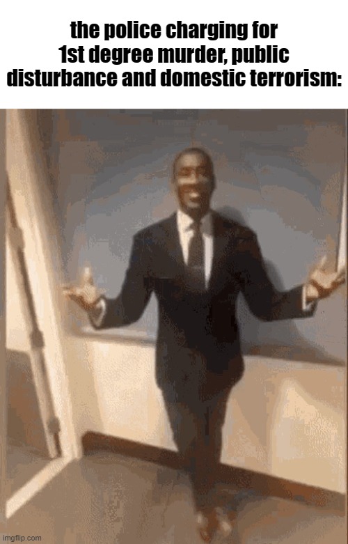 smiling black guy in suit | the police charging for 1st degree murder, public disturbance and domestic terrorism: | image tagged in smiling black guy in suit | made w/ Imgflip meme maker