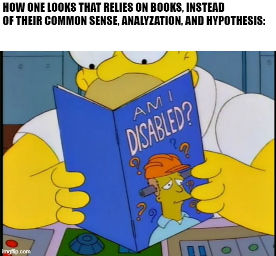 The Simpsons: | HOW ONE LOOKS THAT RELIES ON BOOKS, INSTEAD OF THEIR COMMON SENSE, ANALYZATION, AND HYPOTHESIS: | image tagged in ignorant | made w/ Imgflip meme maker