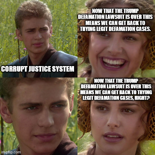 It's going to get worse ain't it. | NOW THAT THE TRUMP DEFAMATION LAWSUIT IS OVER THIS MEANS WE CAN GET BACK TO TRYING LEGIT DEFAMATION CASES. CORRUPT JUSTICE SYSTEM; NOW THAT THE TRUMP DEFAMATION LAWSUIT IS OVER THIS MEANS WE CAN GET BACK TO TRYING LEGIT DEFAMATION CASES, RIGHT? | image tagged in anakin padme 4 panel | made w/ Imgflip meme maker