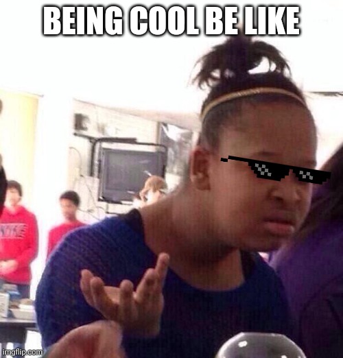 Only cool kids understand | BEING COOL BE LIKE | image tagged in memes,black girl wat | made w/ Imgflip meme maker
