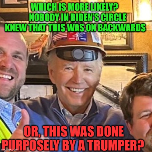 Did MAGA supporter set this up? | WHICH IS MORE LIKELY?     NOBODY IN BIDEN’S CIRCLE KNEW THAT THIS WAS ON BACKWARDS; OR, THIS WAS DONE PURPOSELY BY A TRUMPER? | image tagged in hardhat joe | made w/ Imgflip meme maker