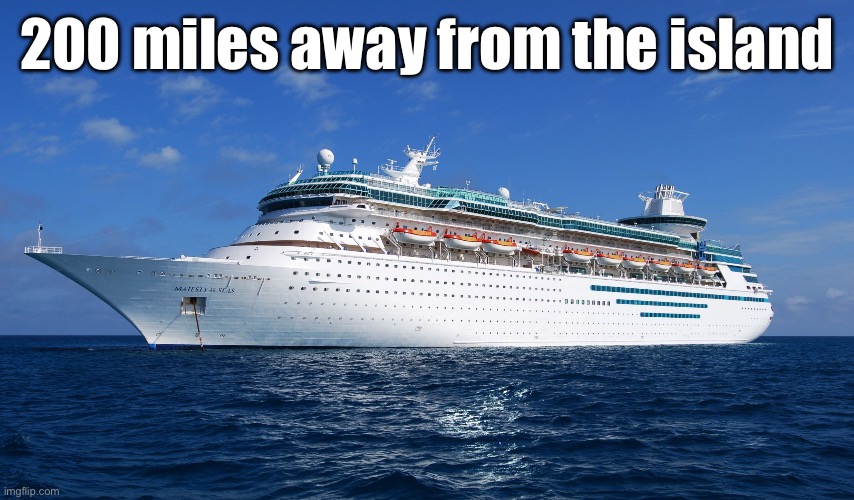 (You’re all on the ship btw) | 200 miles away from the island | image tagged in cruise ship | made w/ Imgflip meme maker