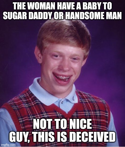 deceive | THE WOMAN HAVE A BABY TO SUGAR DADDY OR HANDSOME MAN; NOT TO NICE GUY, THIS IS DECEIVED | image tagged in memes,bad luck brian | made w/ Imgflip meme maker