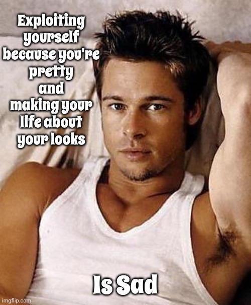 No Matter Who You Are | Exploiting yourself because you're pretty and making your life about your looks; Is Sad | image tagged in young sexy brad pitt,exploitation,so sad,enrich your life,looks aren't important,memes | made w/ Imgflip meme maker