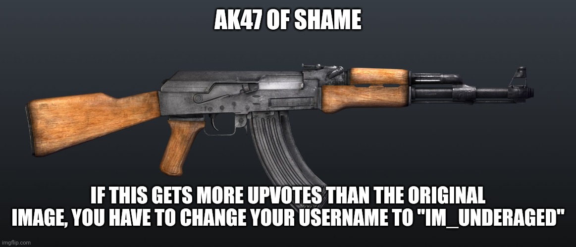 AK47 OF SHAME IF THIS GETS MORE UPVOTES THAN THE ORIGINAL IMAGE, YOU HAVE TO CHANGE YOUR USERNAME TO "IM_UNDERAGED" | image tagged in ak47 | made w/ Imgflip meme maker