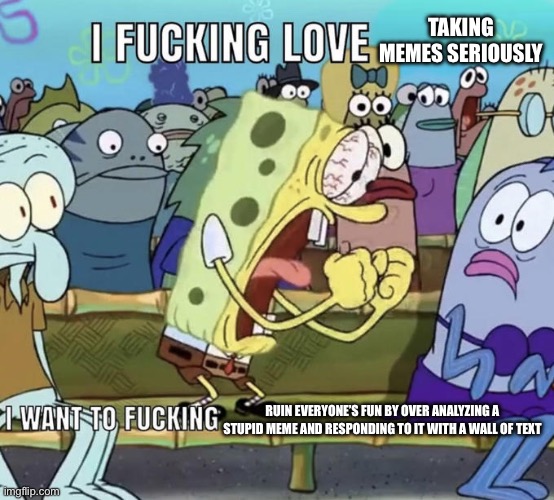 Spongebob I Fucking Love X | TAKING MEMES SERIOUSLY RUIN EVERYONE’S FUN BY OVER ANALYZING A STUPID MEME AND RESPONDING TO IT WITH A WALL OF TEXT | image tagged in spongebob i fucking love x | made w/ Imgflip meme maker