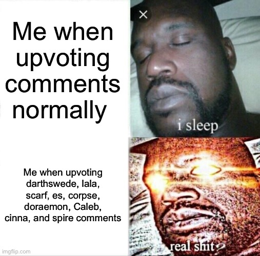 :D | Me when upvoting comments normally; Me when upvoting darthswede, lala, scarf, es, corpse, doraemon, Caleb, cinna, and spire comments | image tagged in memes,sleeping shaq | made w/ Imgflip meme maker
