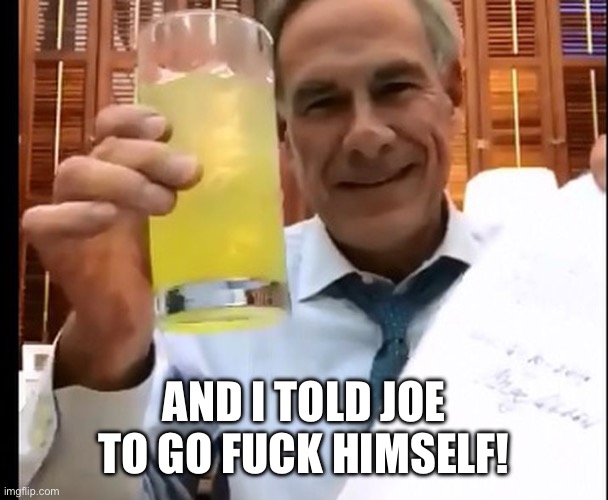 governor abbott | AND I TOLD JOE TO GO FUCK HIMSELF! | image tagged in governor abbott | made w/ Imgflip meme maker
