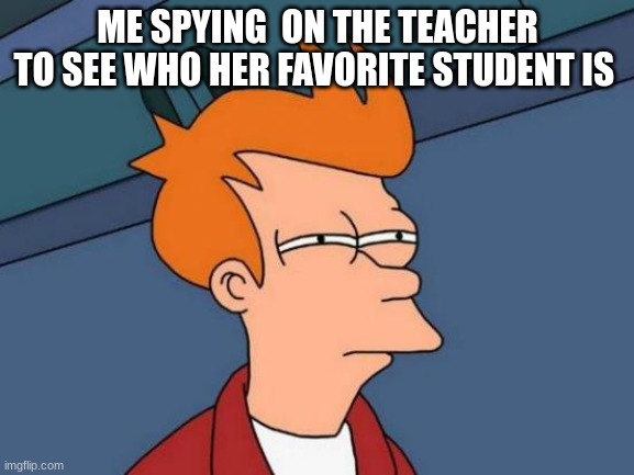 Futurama Fry | ME SPYING  ON THE TEACHER TO SEE WHO HER FAVORITE STUDENT IS | image tagged in memes,futurama fry | made w/ Imgflip meme maker
