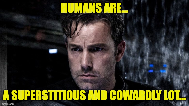 Bruce Wayne Defines Humans | HUMANS ARE... A SUPERSTITIOUS AND COWARDLY LOT... | image tagged in the batman,bruce wayne,cowardly lot,superstitious | made w/ Imgflip meme maker