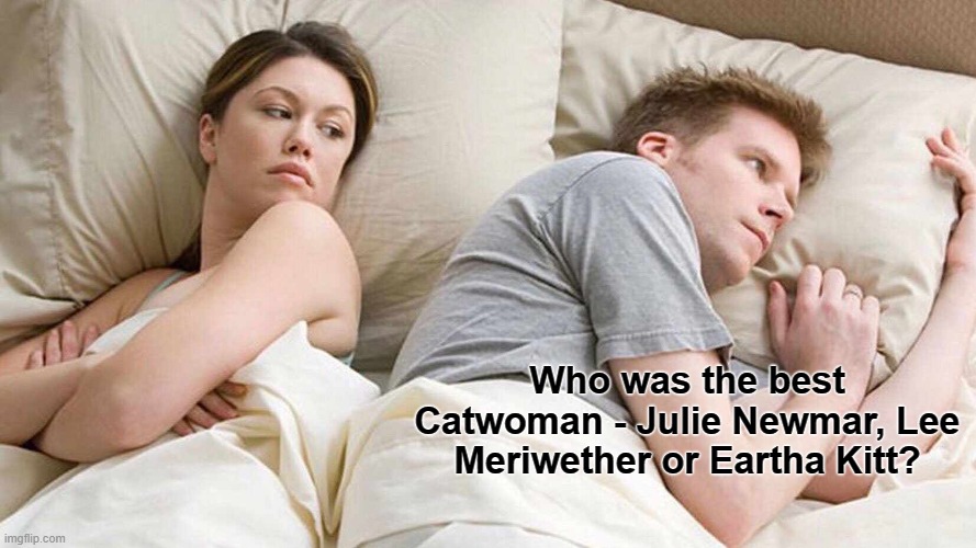 I Bet He's Thinking About Other Women Meme | Who was the best Catwoman - Julie Newmar, Lee Meriwether or Eartha Kitt? | image tagged in memes,i bet he's thinking about other women | made w/ Imgflip meme maker